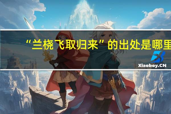 “兰桡飞取归来”的出处是哪里