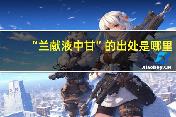 “兰献液中甘”的出处是哪里