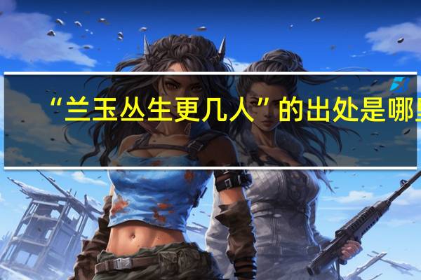 “兰玉丛生更几人”的出处是哪里