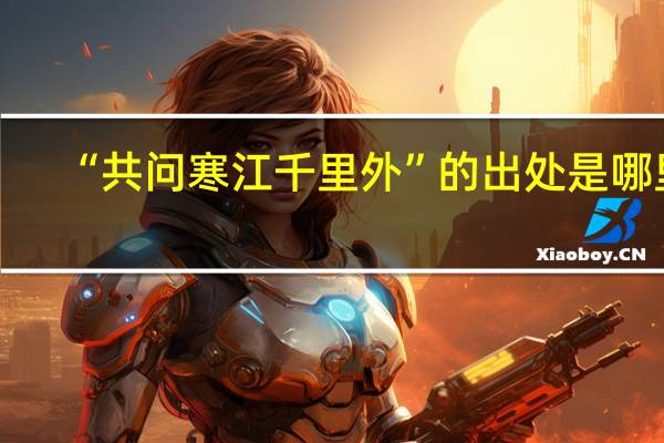 “共问寒江千里外”的出处是哪里