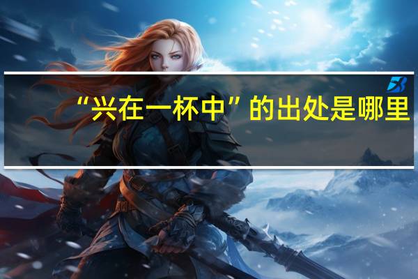 “兴在一杯中”的出处是哪里