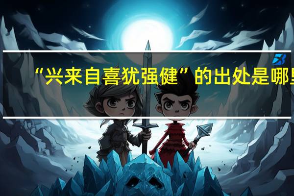 “兴来自喜犹强健”的出处是哪里