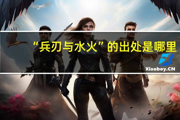 “兵刃与水火”的出处是哪里