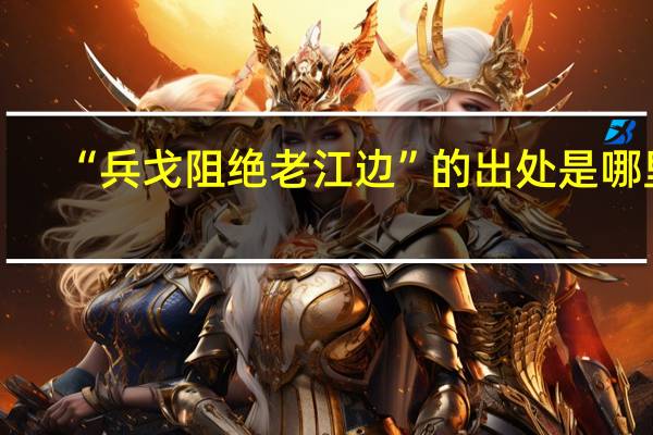 “兵戈阻绝老江边”的出处是哪里