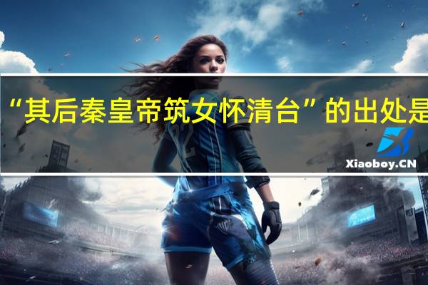 “其后秦皇帝筑女怀清台”的出处是哪里