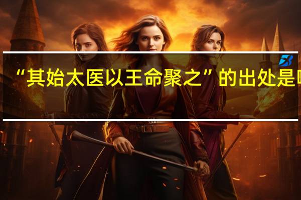 “其始太医以王命聚之”的出处是哪里