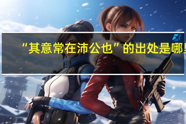 “其意常在沛公也”的出处是哪里