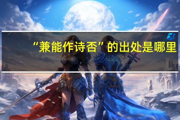 “兼能作诗否”的出处是哪里