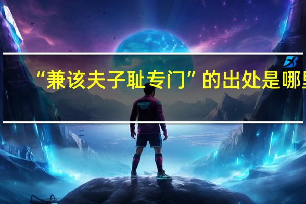 “兼该夫子耻专门”的出处是哪里