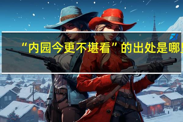 “内园今更不堪看”的出处是哪里