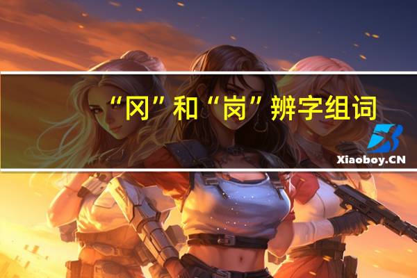 “冈”和“岗”辨字组词