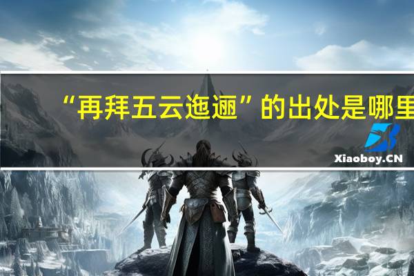 “再拜五云迤逦”的出处是哪里