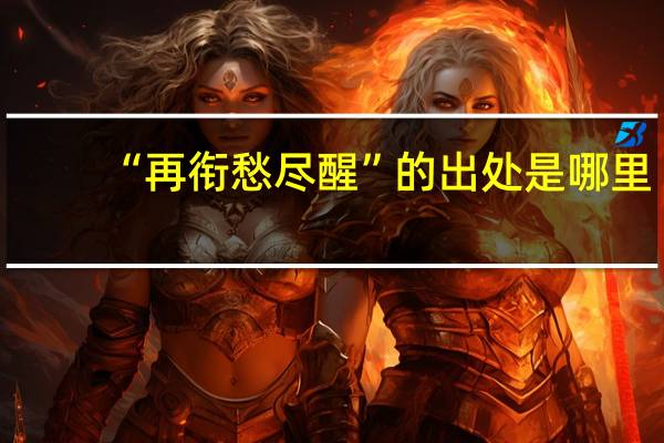 “再衔愁尽醒”的出处是哪里