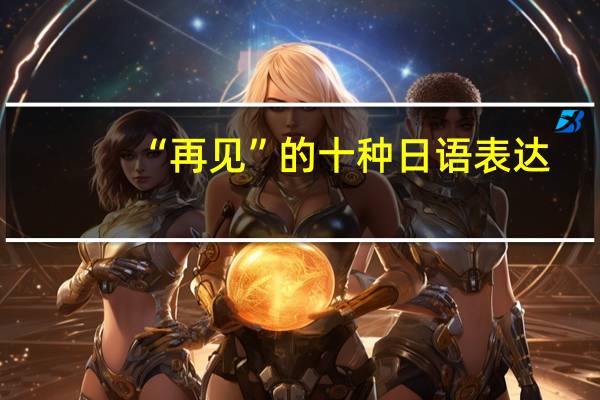 “再见”的十种日语表达，你还只知道「さようなら」么