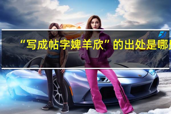 “写成帖字婢羊欣”的出处是哪里