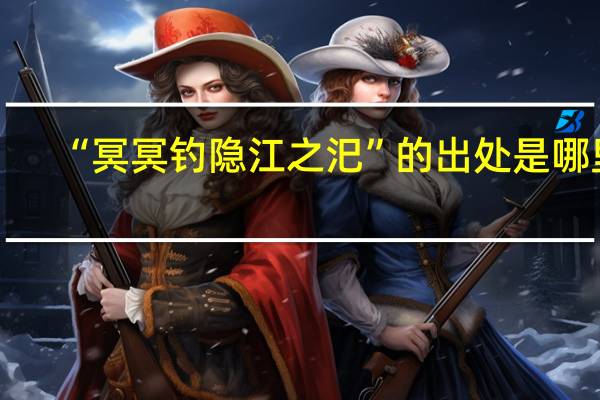 “冥冥钓隐江之汜”的出处是哪里