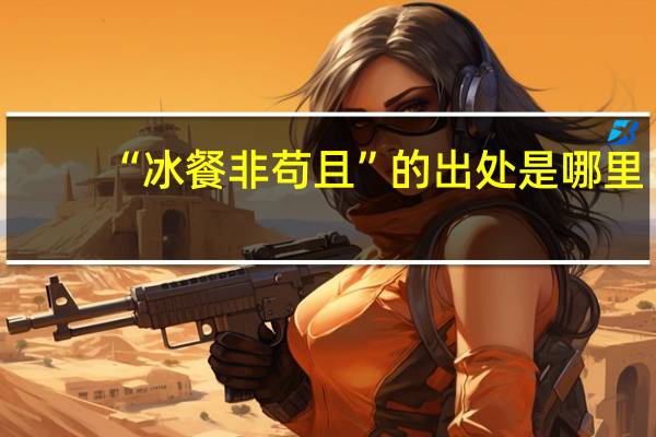 “冰餐非苟且”的出处是哪里