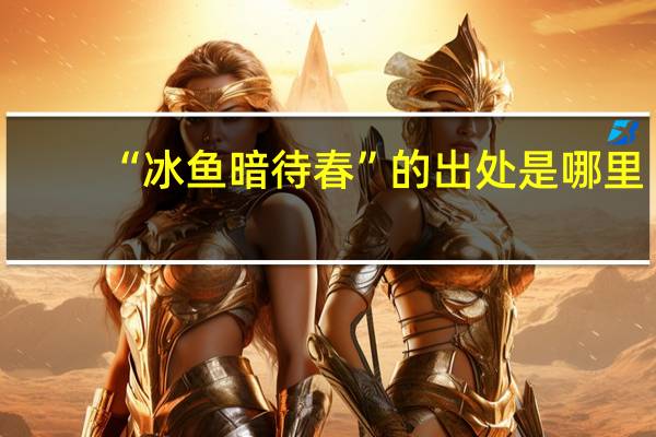 “冰鱼暗待春”的出处是哪里