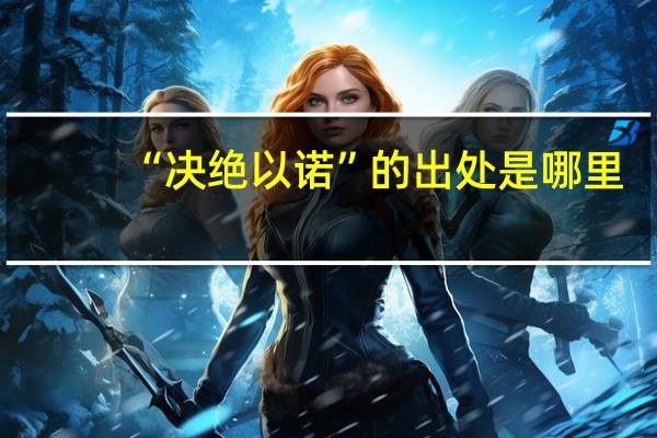 “决绝以诺”的出处是哪里