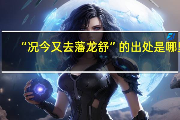 “况今又去藩龙舒”的出处是哪里