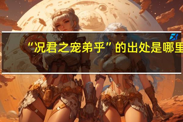 “况君之宠弟乎”的出处是哪里