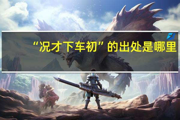 “况才下车初”的出处是哪里