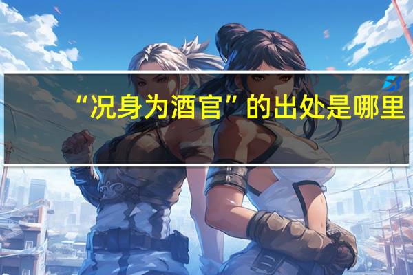 “况身为酒官”的出处是哪里