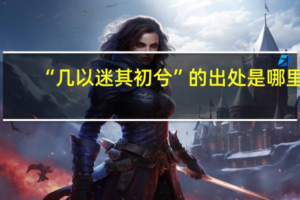 “几以迷其初兮”的出处是哪里