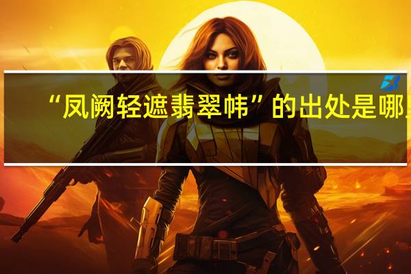 “凤阙轻遮翡翠帏”的出处是哪里