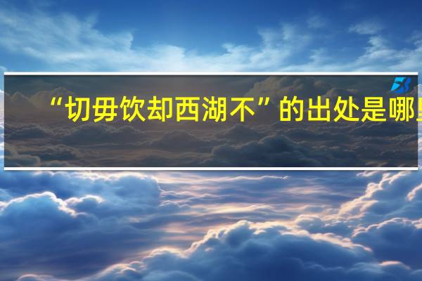 “切毋饮却西湖不”的出处是哪里
