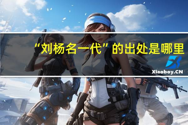 “刘杨名一代”的出处是哪里