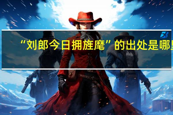 “刘郎今日拥旌麾”的出处是哪里