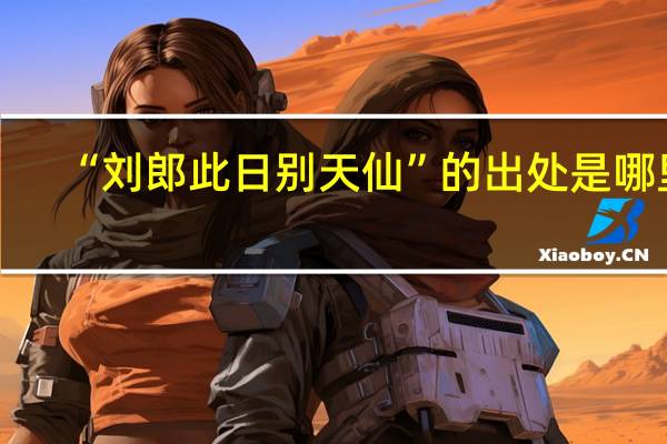 “刘郎此日别天仙”的出处是哪里