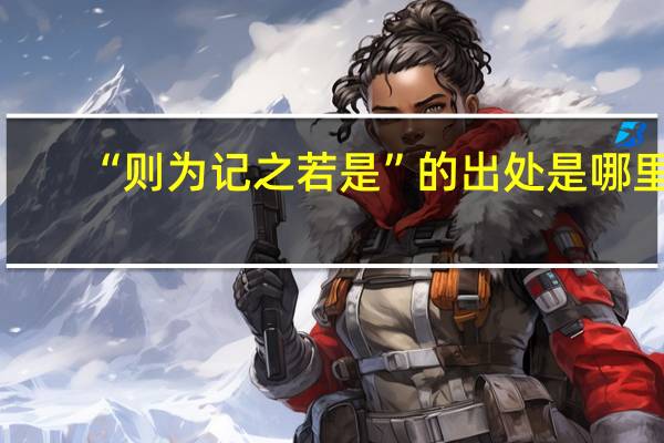 “则为记之若是”的出处是哪里