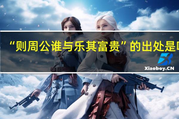 “则周公谁与乐其富贵”的出处是哪里