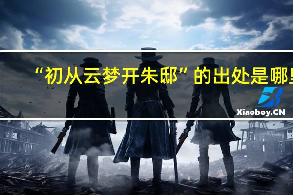 “初从云梦开朱邸”的出处是哪里