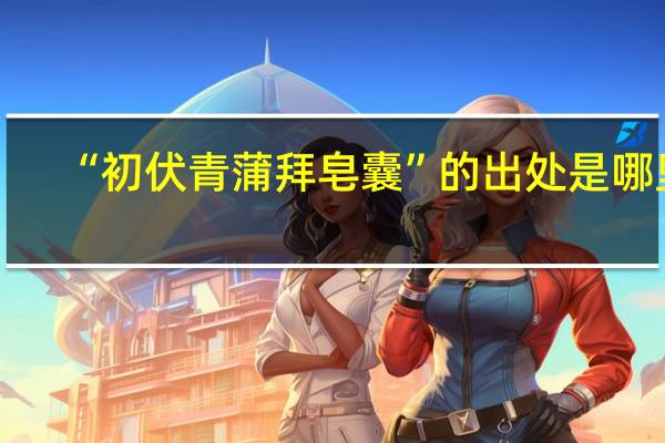 “初伏青蒲拜皂囊”的出处是哪里