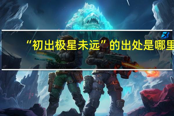 “初出极星未远”的出处是哪里