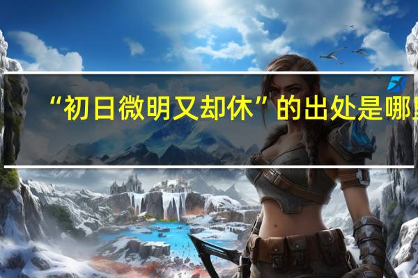 “初日微明又却休”的出处是哪里