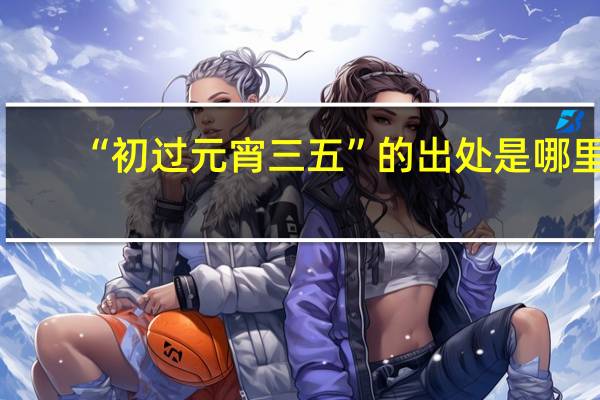 “初过元宵三五”的出处是哪里
