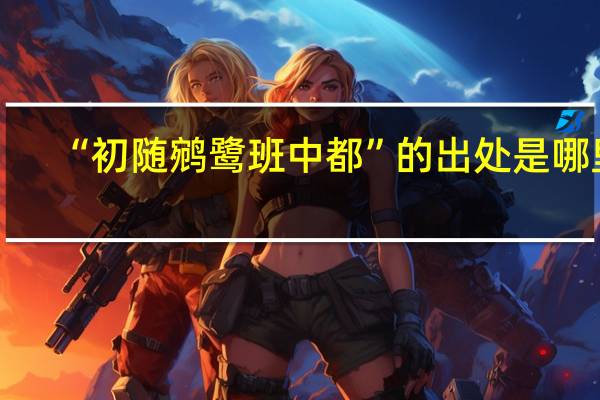 “初随鹓鹭班中都”的出处是哪里