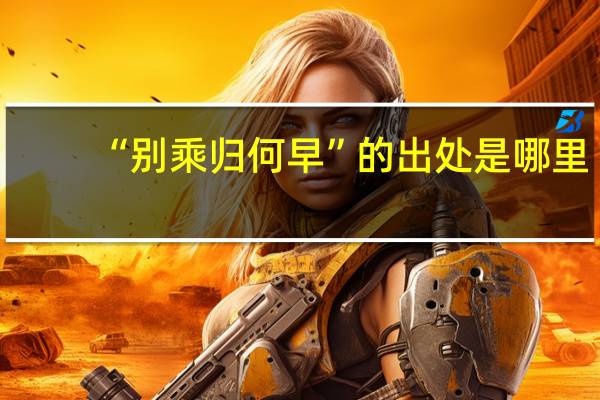 “别乘归何早”的出处是哪里