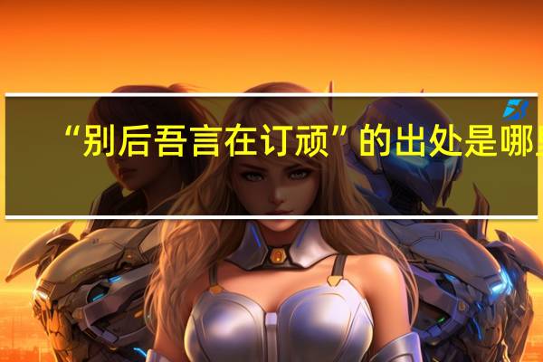 “别后吾言在订顽”的出处是哪里