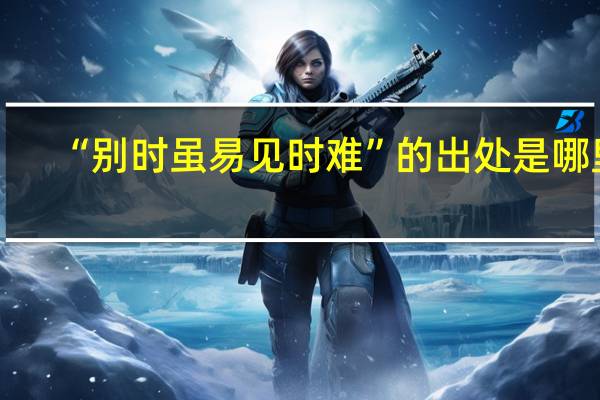 “别时虽易见时难”的出处是哪里