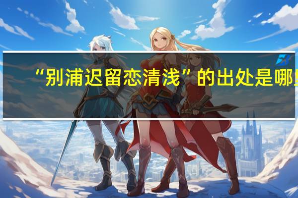 “别浦迟留恋清浅”的出处是哪里