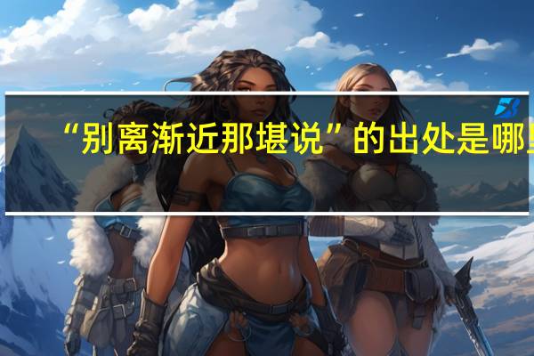 “别离渐近那堪说”的出处是哪里