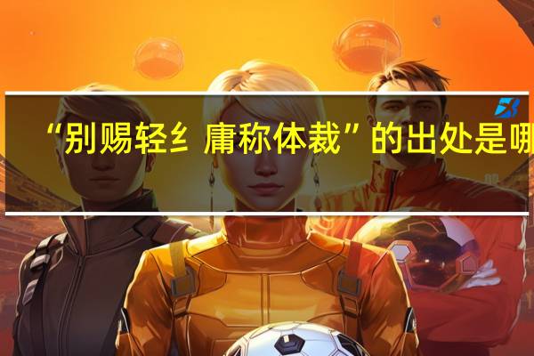 “别赐轻纟庸称体裁”的出处是哪里