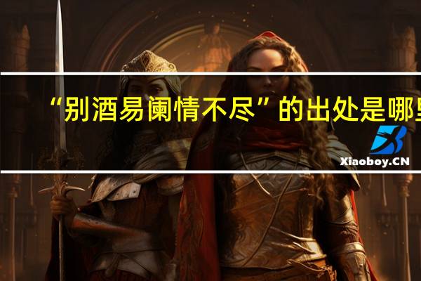 “别酒易阑情不尽”的出处是哪里