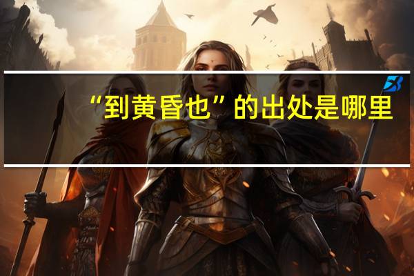 “到黄昏也”的出处是哪里