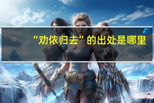 “劝侬归去”的出处是哪里